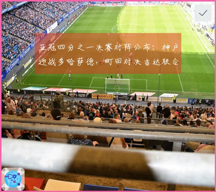 亚冠四分之一决赛对阵公布：神户迎战多哈萨德，町田对决吉达联合