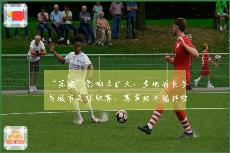 “苏超”影响力扩大，多地省长参与城市足球联赛，赛事经济能持续多久？