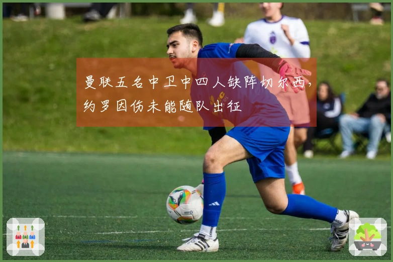 曼联五名中卫中四人缺阵切尔西，约罗因伤未能随队出征