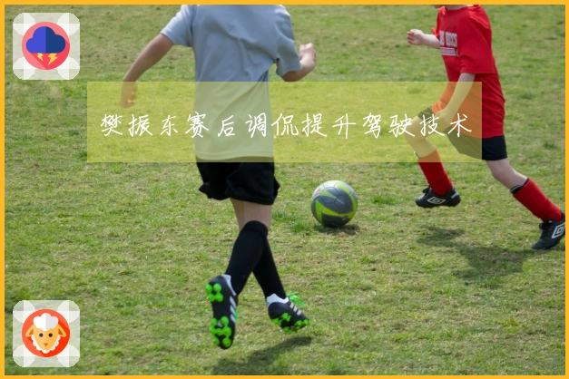 樊振东赛后调侃提升驾驶技术