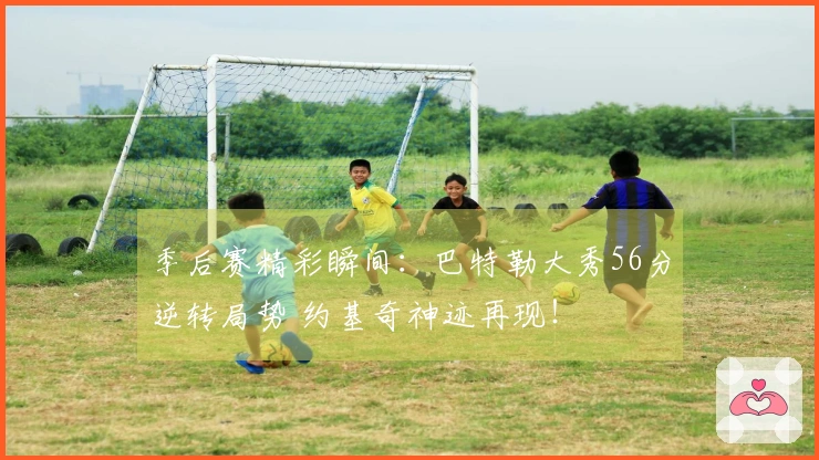 季后赛精彩瞬间：巴特勒大秀56分逆转局势 约基奇神迹再现！