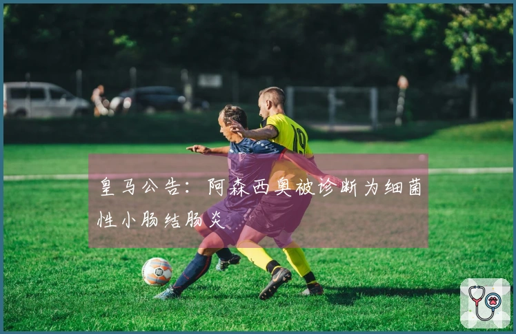 皇马公告：阿森西奥被诊断为细菌性小肠结肠炎