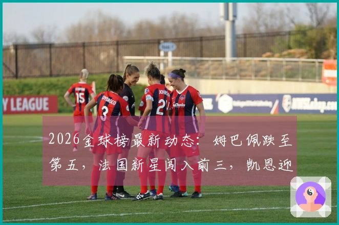 2026金球榜最新动态：姆巴佩跌至第五，法国新星闯入前三，凯恩迎来良机