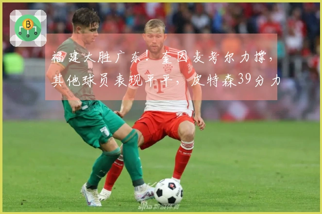 福建大胜广东！奎因麦考尔力撑，其他球员表现平平，皮特森39分力挽狂澜