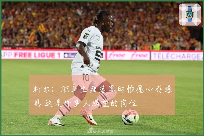 科尔：职业生涯落幕时惟愿心存感恩 这是许多人渴望的岗位