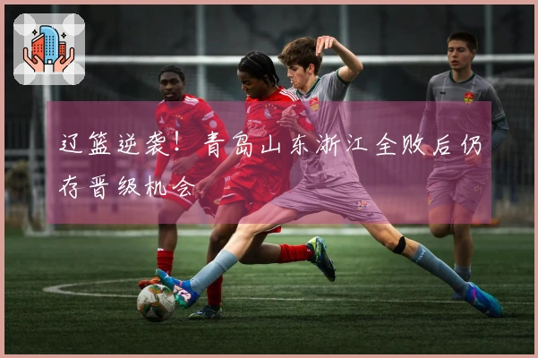 辽篮逆袭！青岛山东浙江全败后仍存晋级机会