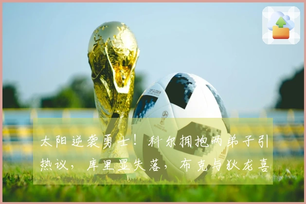 太阳逆袭勇士！科尔拥抱两弟子引热议，库里显失落，布克与狄龙喜上眉梢