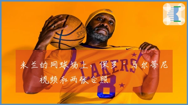 米兰的网球场上，保罗·马尔蒂尼的视频和两张合照
