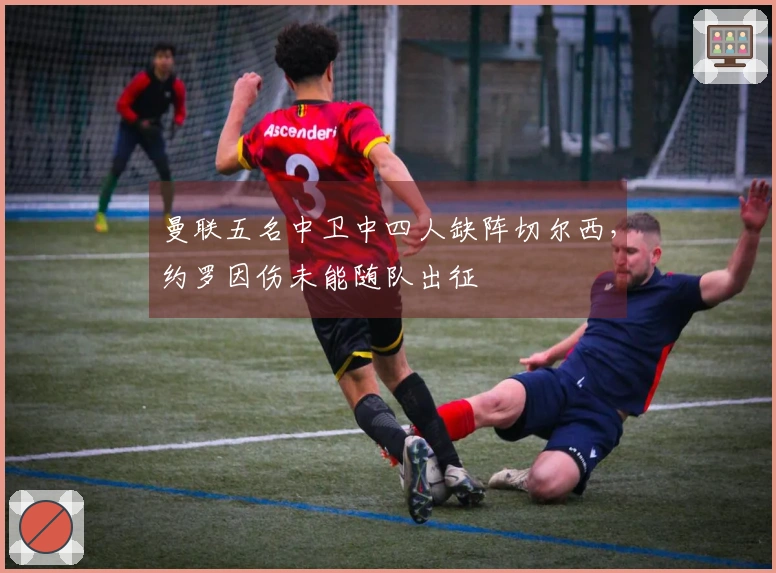 曼联五名中卫中四人缺阵切尔西，约罗因伤未能随队出征