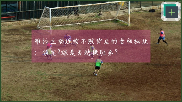 维拉主场连续不败背后的晋级秘诀：领先2球是否稳操胜券？