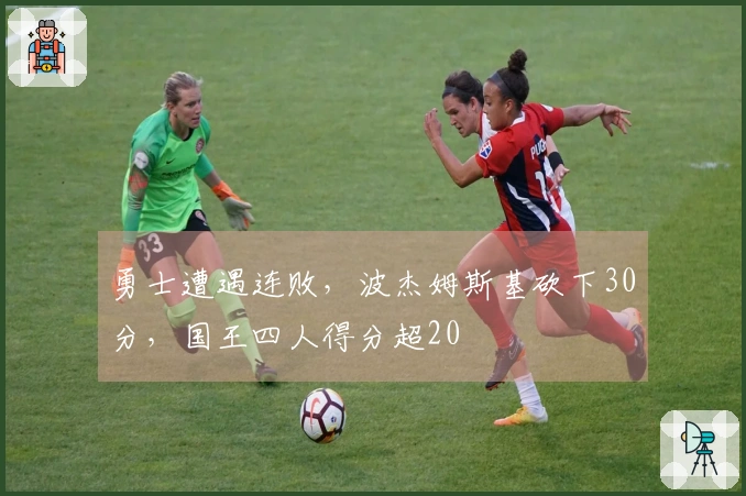 勇士遭遇连败，波杰姆斯基砍下30分，国王四人得分超20