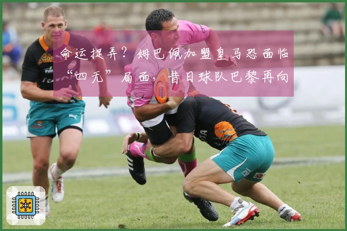 命运捉弄？姆巴佩加盟皇马恐面临“四无”局面，昔日球队巴黎再向欧冠发起冲击