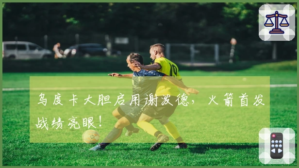 乌度卡大胆启用谢泼德，火箭首发战绩亮眼！