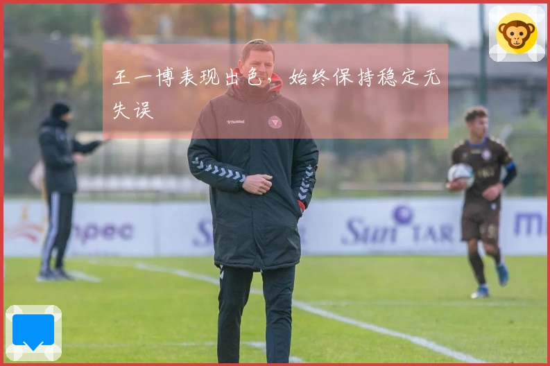 王一博表现出色，始终保持稳定无失误