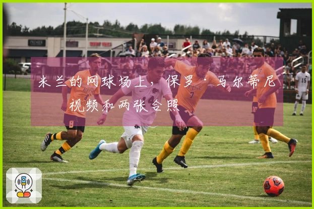 米兰的网球场上，保罗·马尔蒂尼的视频和两张合照