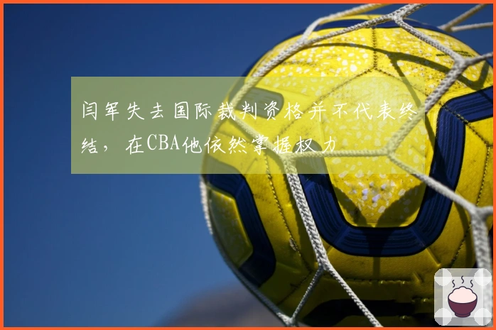 闫军失去国际裁判资格并不代表终结，在CBA他依然掌握权力