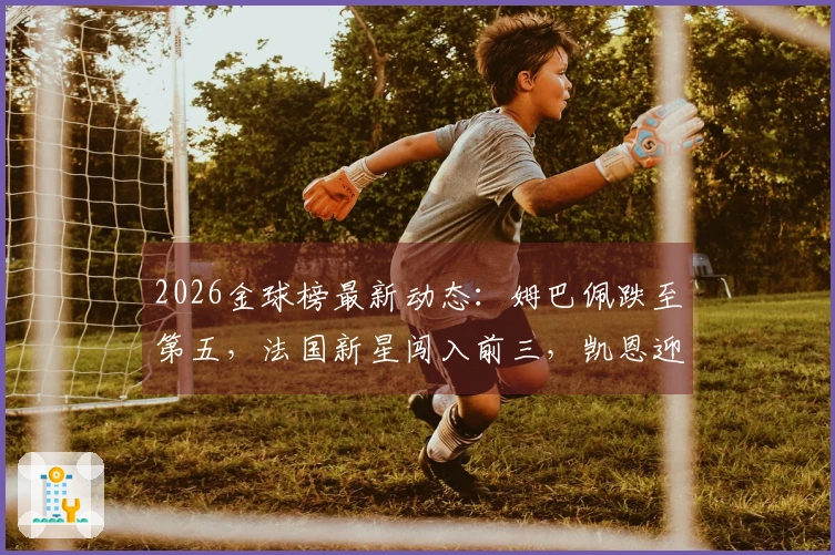 2026金球榜最新动态：姆巴佩跌至第五，法国新星闯入前三，凯恩迎来良机