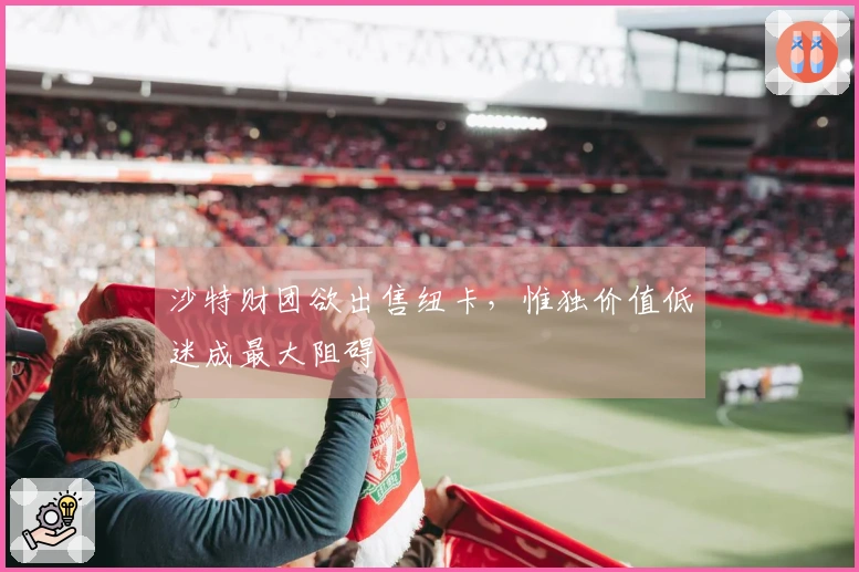 沙特财团欲出售纽卡，惟独价值低迷成最大阻碍