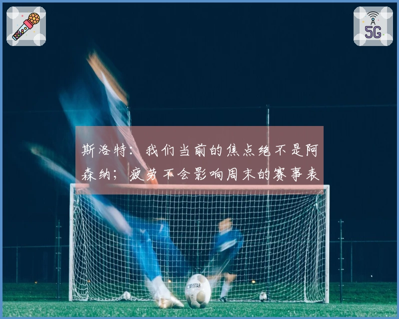 斯洛特：我们当前的焦点绝不是阿森纳；疲劳不会影响周末的赛事表现
