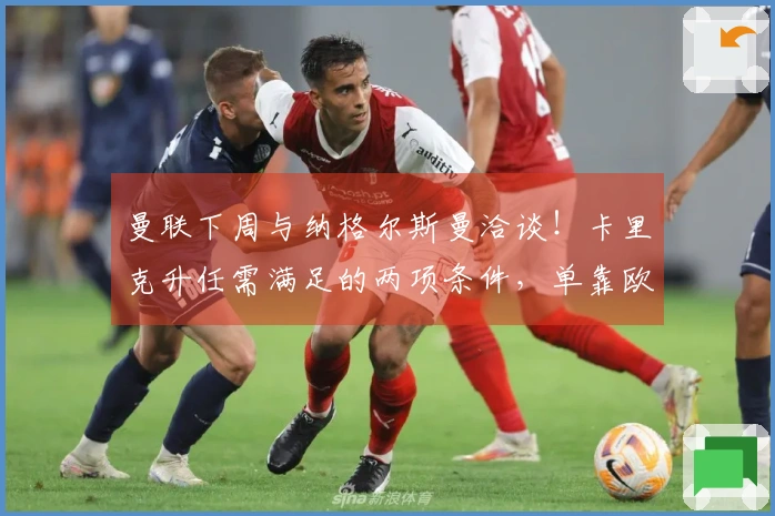 曼联下周与纳格尔斯曼洽谈！卡里克升任需满足的两项条件，单靠欧冠资格不足以支持